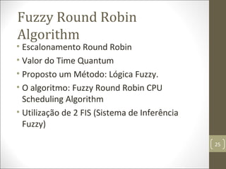 • Escalonamento Round Robin
• Valor do Time Quantum
• Proposto um Método: Lógica Fuzzy.
• O algoritmo: Fuzzy Round Robin CPU
Scheduling Algorithm
• Utilização de 2 FIS (Sistema de Inferência
Fuzzy)
Fuzzy Round Robin
Algorithm
25
 