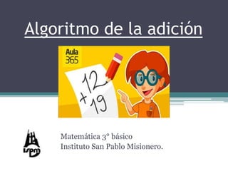 Algoritmo de la adición
Matemática 3° básico
Instituto San Pablo Misionero.
 