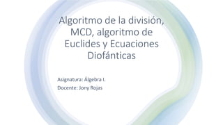 Algoritmo de la división,
MCD, algoritmo de
Euclides y Ecuaciones
Diofánticas
Asignatura: Álgebra I.
Docente: Jony Rojas
 