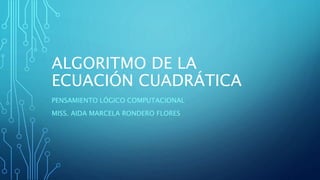 ALGORITMO DE LA
ECUACIÓN CUADRÁTICA
PENSAMIENTO LÓGICO COMPUTACIONAL
MISS. AIDA MARCELA RONDERO FLORES
 