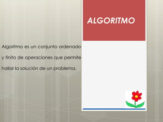 ALGORITMO
Algoritmo es un conjunto ordenado
y finito de operaciones que permite
hallar la solución de un problema.

 