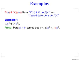 Exemplos
T(n) é O(f(n)) lê-se “T(n) é O de f(n)” ou
“T(n) é da ordem de f(n)”
Exemplo 1
10n2 é O(n3).
Prova: Para n ≥ 0, temos que 0 ≤ 10n2 ≤ 10 n3.
Algoritmos – p. 11
 