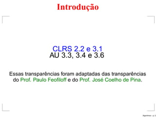 Introdução
CLRS 2.2 e 3.1
AU 3.3, 3.4 e 3.6
Essas transparências foram adaptadas das transparências
do Prof. Paulo Feofiloff e do Prof. José Coelho de Pina.
Algoritmos – p. 2
 