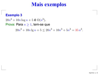 Mais exemplos
Exemplo 3
20n3 + 10n log n + 5 é O(n3).
Prova: Para n ≥ 1, tem-se que
20n3
+ 10n lg n + 5 ≤ 20n3
+ 10n3
+ 5n3
= 35 n3
.
Algoritmos – p. 12
 