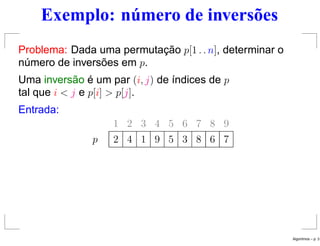 Exemplo: número de inversões
Problema: Dada uma permutação p[1 . . n], determinar o
número de inversões em p.
Uma inversão é um par (i, j) de índices de p
tal que i < j e p[i] > p[j].
Entrada:
1 2 3 4 5 6 7 8 9
p 2 4 1 9 5 3 8 6 7
Algoritmos – p. 3
 