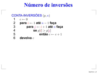 Número de inversões
CONTA-INVERSÕES (p, n)
1 c ← 0
2 para i ← 1 até n − 1 faça
3 para j ← i + 1 até n faça
4 se p[i] > p[j]
5 então c ← c + 1
6 devolva c
Algoritmos – p. 4
 