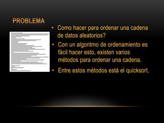 ProblemaComo hacer para ordenar una cadena de datos aleatorios?Con un algoritmo de ordenamiento es fácil hacer esto, existen varios métodos para ordenar una cadena.Entre estos métodos está el quicksort.
