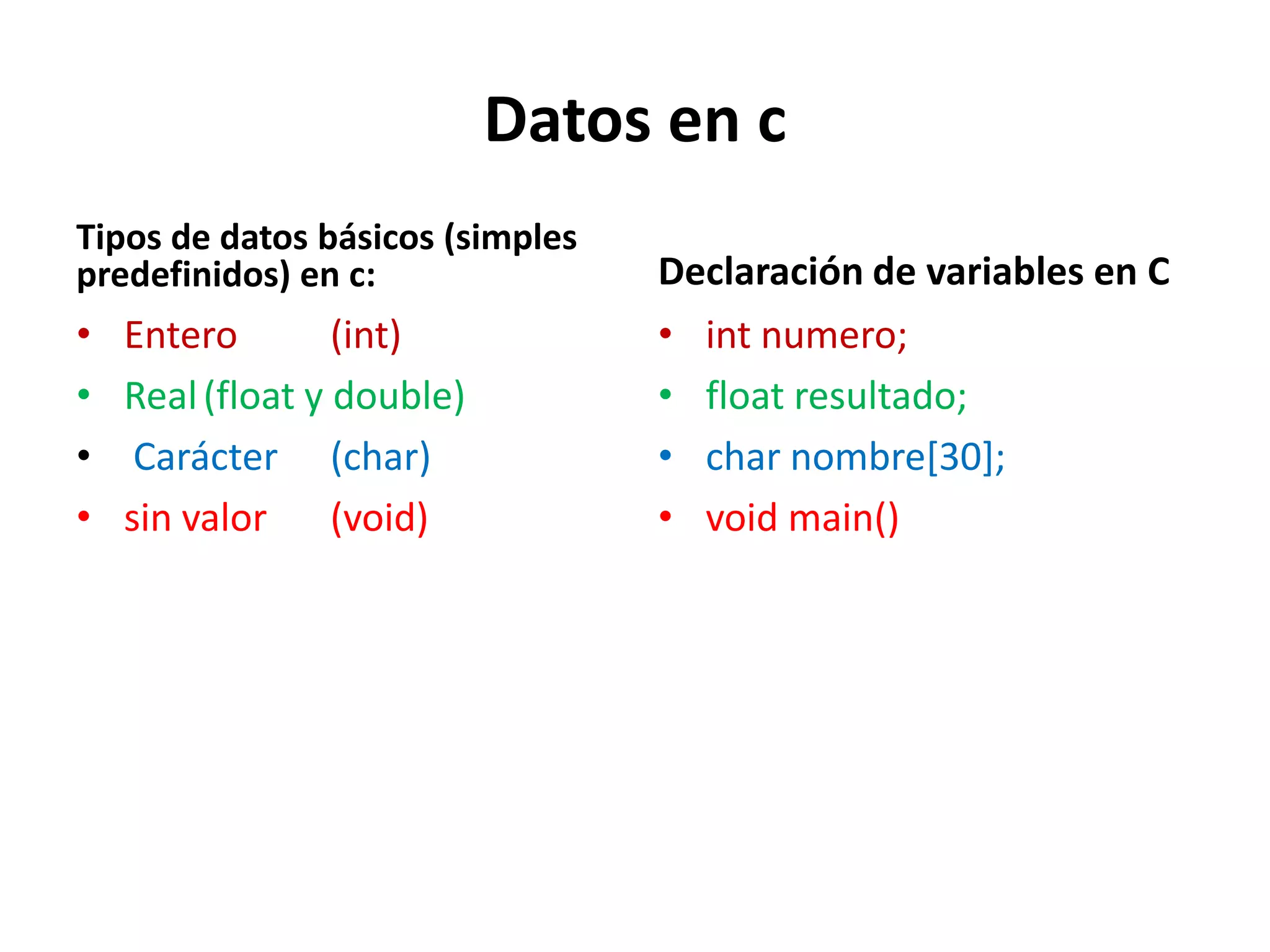 Datos en cTipos de datos básicos (simples predefinidos) en c: Entero	(int)Real	(float y double) Carácter	(char)sin valor	(void)Declaración de variables en Cint numero;float resultado;char nombre[30];voidmain()