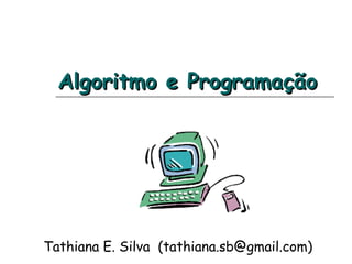 Algoritmo e ProgramaçãoAlgoritmo e Programação
Tathiana E. Silva (tathiana.sb@gmail.com)
 