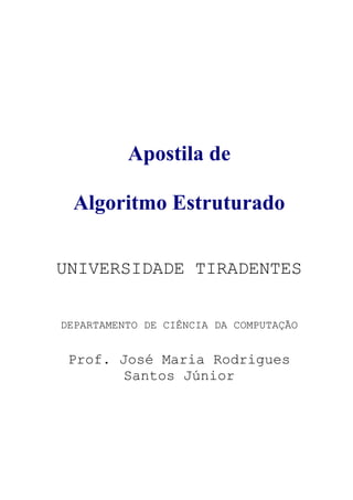 Apostila de
Algoritmo Estruturado
UNIVERSIDADE TIRADENTES
DEPARTAMENTO DE CIÊNCIA DA COMPUTAÇÃO
Prof. José Maria Rodrigues
Santos Júnior
 