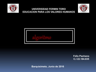 UNIVERSIDAD FERMIN TORO
EDUCACION PARA LOS VALORES HUMANOS
Félix Pachano
C.I 22.184.835
Barquisimeto, Junio de 2016
algoritmo
 