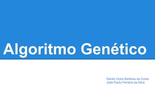 Algoritmo Genético 
Danilo Victor Barbosa da Costa 
João Paulo Ferreira da Silva 
 