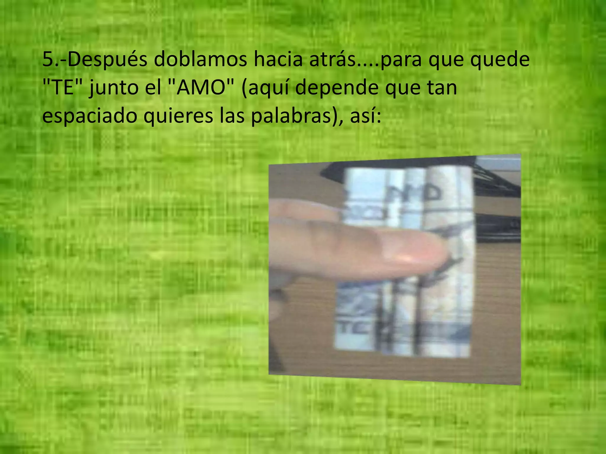 5.-Después doblamos hacia atrás....para que quede
"TE" junto el "AMO" (aquí depende que tan
espaciado quieres las palabras), así:
 