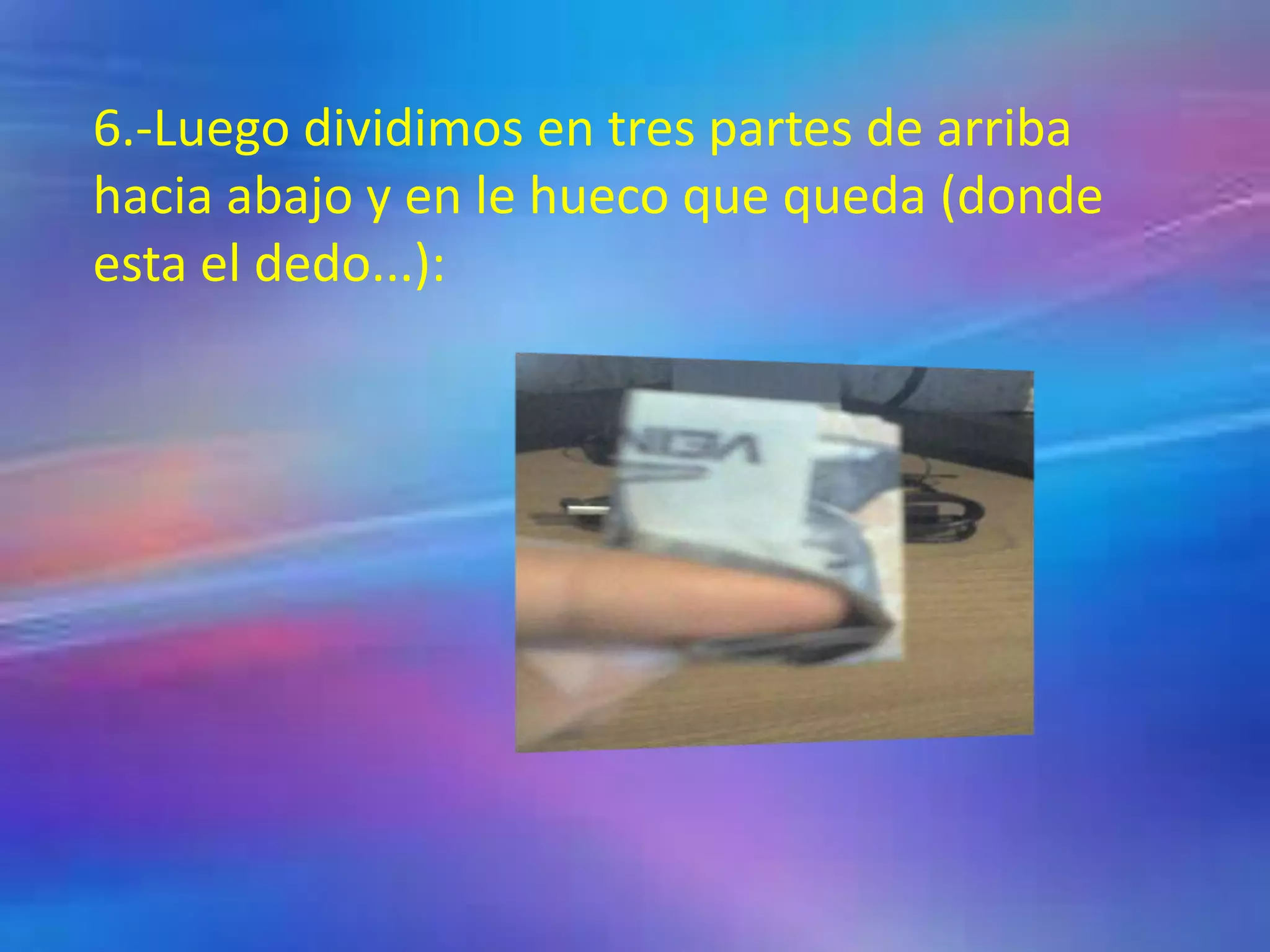 6.-Luego dividimos en tres partes de arriba
hacia abajo y en le hueco que queda (donde
esta el dedo...):
 