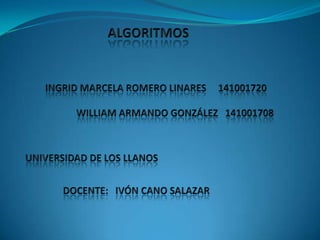 ALGORITMOS INGRID MARCELA ROMERO LINARES     141001720 WILLIAM ARMANDO GONZÁLEZ   141001708 UNIVERSIDAD DE LOS LLANOS DOCENTE:   IVÓN CANO SALAZAR 