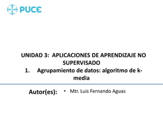 UNIDAD 3: APLICACIONES DE APRENDIZAJE NO
SUPERVISADO
1. Agrupamiento de datos: algoritmo de k-
media
Autor(es): • Mtr. Luis Fernando Aguas
 