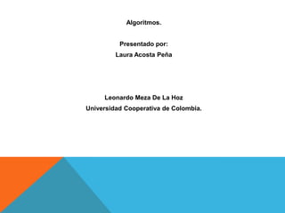 Algoritmos.
Presentado por:
Laura Acosta Peña
Leonardo Meza De La Hoz
Universidad Cooperativa de Colombia.
 