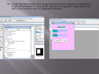 16.- Luego hacemos doble click en ejecutar para poder ingresar el algoritmo y
luego presionamos F5 para poder ejecutar el programa e ingresamos los
datos para verificar que el programa funcione.
 