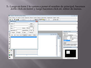 5.- Luego en form 1 le vamos a poner el nombre de principal, hacemos
doble click en form1 y luego hacemos click en editor de menús.
 