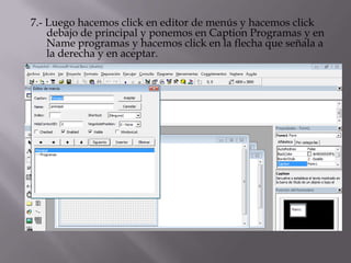 7.- Luego hacemos click en editor de menús y hacemos click
debajo de principal y ponemos en Caption Programas y en
Name programas y hacemos click en la flecha que señala a
la derecha y en aceptar.
 