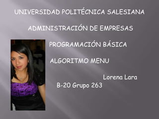 UNIVERSIDAD POLITÉCNICA SALESIANA
ADMINISTRACIÓN DE EMPRESAS
PROGRAMACIÓN BÁSICA
ALGORITMO MENU
Lorena Lara
B-20 Grupo 263
 