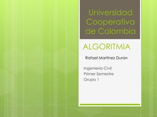Universidad
Cooperativa
de Colombia
ALGORITMIA
Rafael Martínez Duran

Ingeniería Civil
Primer Semestre
Grupo 1
 