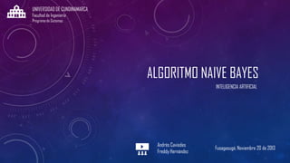 UNIVERSIDAD DE CUNDINAMARCA
Facultad de Ingeniería
Programa de Sistemas

ALGORITMO NAIVE BAYES
INTELIGENCIA ARTIFICIAL

Andrés Caviedes
Freddy Hernández

Fusagasugá, Noviembre 20 de 2013

 