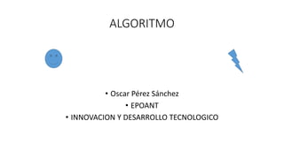 ALGORITMO
• Oscar Pérez Sánchez
• EPOANT
• INNOVACION Y DESARROLLO TECNOLOGICO
 