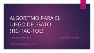 ALGORITMO PARA EL
JUEGO DEL GATO
(TIC-TAC-TOE)
ESTUDIANTE: EDWIN VEGA INTELIGENCIA ARTIFICIAL
PROFESOR: VLADIMIR VILLAREAL
 