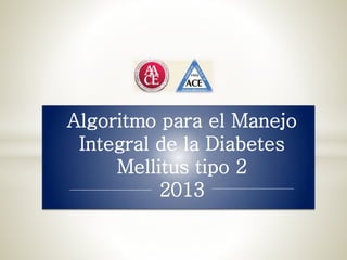 Algoritmo para el Manejo 
Integral de la Diabetes 
Mellitus tipo 2 
2013 
 