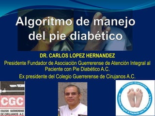 DR. CARLOS LOPEZ HERNANDEZ
Presidente Fundador de Asociación Guerrerense de Atención Integral al
Paciente con Pie Diabético A.C.
Ex presidente del Colegio Guerrerense de Cirujanos A.C.
 