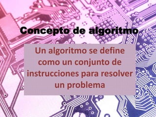 Concepto de algoritmo
Un algoritmo se define
como un conjunto de
instrucciones para resolver
un problema
 