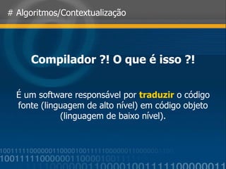 # Algoritmos/Contextualização Compilador ?! O que é isso ?! É um software responsável por  traduzir  o código fonte (linguagem de alto nível) em código objeto (linguagem de baixo nível). 