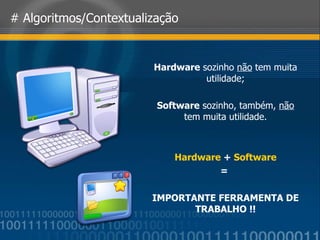 # Algoritmos/Contextualização Hardware  sozinho  não  tem muita utilidade; Software  sozinho, também,  não  tem muita utilidade. Hardware   +   Software =   IMPORTANTE FERRAMENTA DE TRABALHO !! 