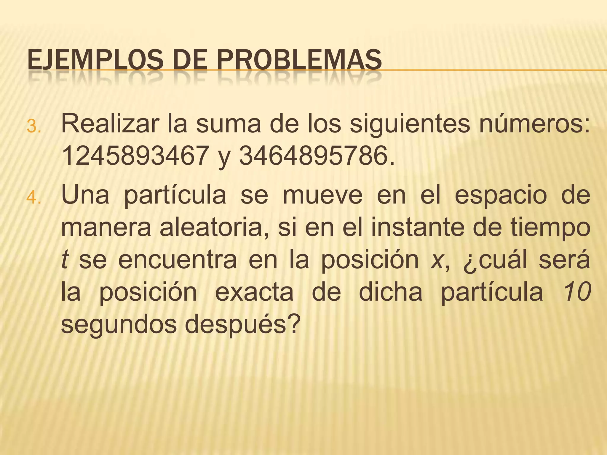 Ejemplos de problemasRealizar la suma de los siguientes números: 1245893467 y 3464895786.Una partícula se mueve en el espacio de manera aleatoria, si en el instante de tiempo t se encuentra en la posición x, ¿cuál será la posición exacta de dicha partícula 10 segundos después?