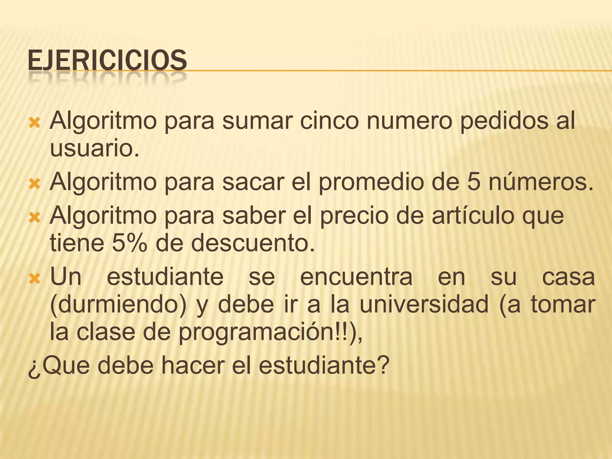 EjericiciosAlgoritmo para sumar cinco numero pedidos al usuario.Algoritmo para sacar el promedio de 5 números.Algoritmo para saber el precio de artículo que tiene 5% de descuento.Un estudiante se encuentra en su casa (durmiendo) y debe ir a la universidad (a tomar la clase de programación!!), ¿Que debe hacer el estudiante?