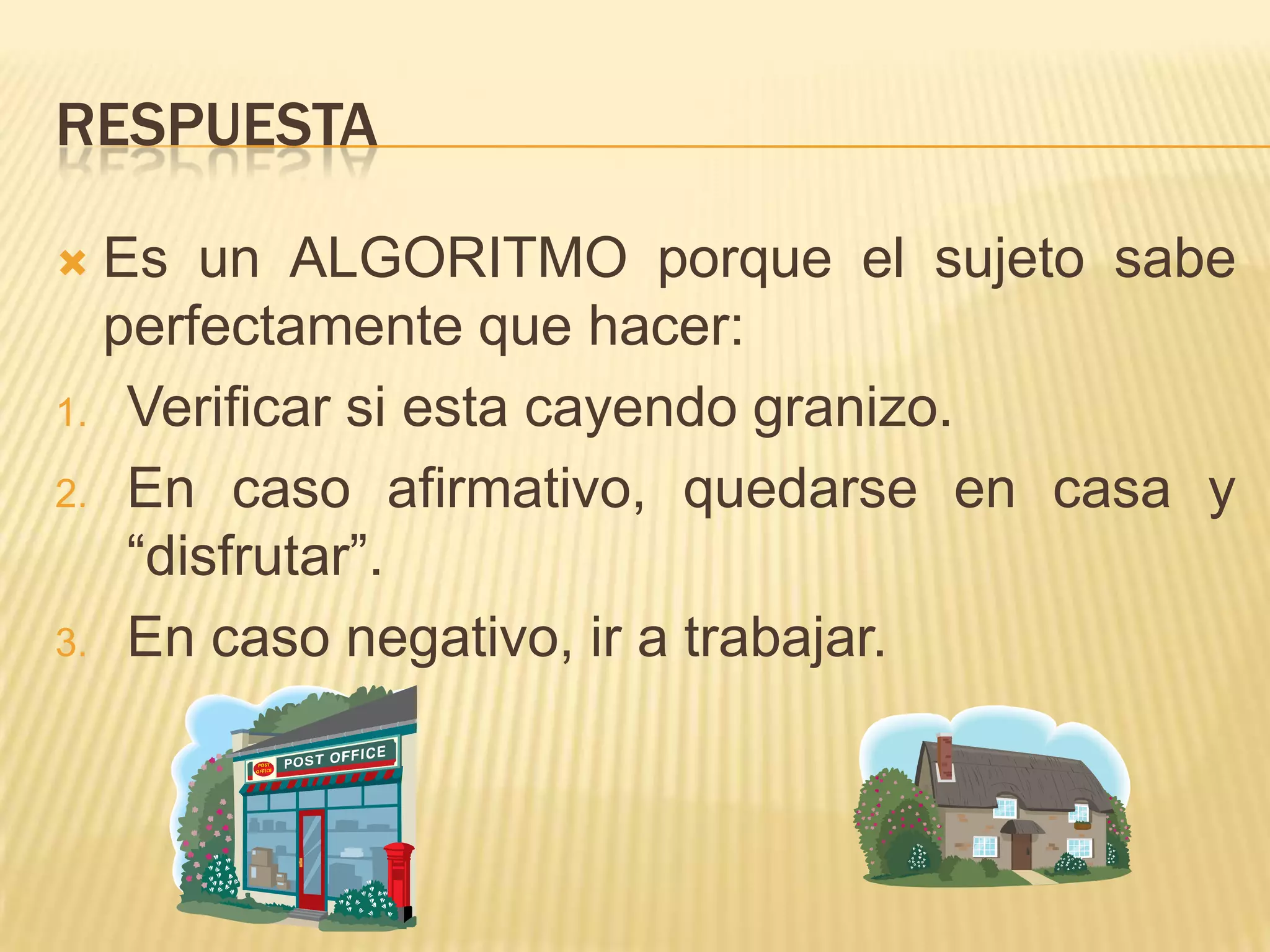 RespuestaEs un ALGORITMO porque el sujeto sabe perfectamente que hacer:Verificar si esta cayendo granizo.En caso afirmativo, quedarse en casa y “disfrutar”.En caso negativo, ir a trabajar.