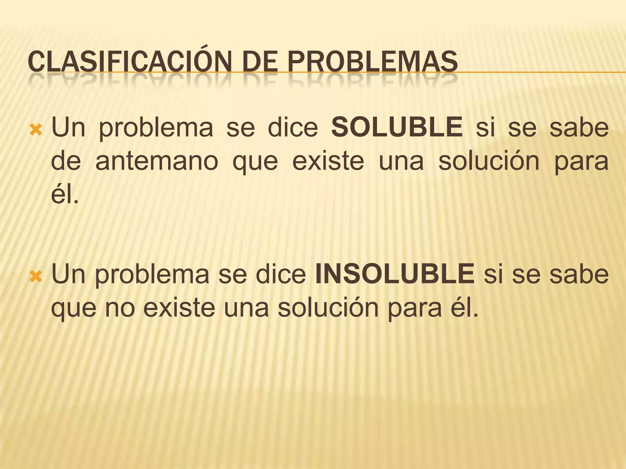 Clasificación de problemasUn problema se dice SOLUBLE si se sabe de antemano que existe una solución para él.Un problema se dice INSOLUBLE si se sabe que no existe una solución para él. 
