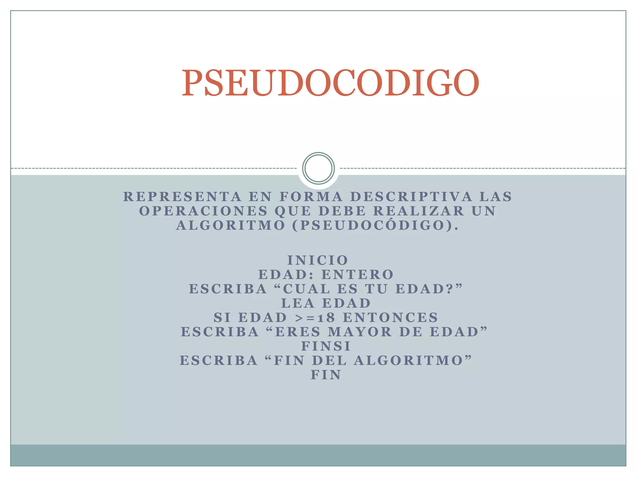 PSEUDOCODIGORepresenta en forma descriptiva las operaciones que debe realizar un algoritmo (pseudocódigo).  INICIO    Edad: Entero    ESCRIBA “cual es tu edad?”    Lea Edad    SI Edad >=18 entonces       ESCRIBA “Eres mayor de Edad”    FINSI    ESCRIBA “fin del algoritmo”    FIN 