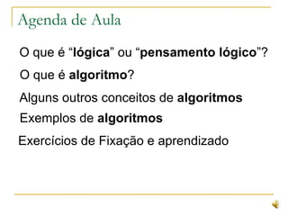 Agenda de Aula O que é “ lógica ” ou “ pensamento lógico ”? O que é  algoritmo ? Alguns outros conceitos de  algoritmos Exemplos de  algoritmos Exercícios de Fixação e aprendizado 