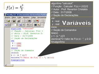 algoritmo "calculaX" // Função : Calcular: F(x) = (X2)/2 // Autor : Prof. Reverton Cristaldo // Data : 31/7/2008 // Seção de Declarações  var x : real y : real inicio // Seção de Comandos  leia(x) y <- (x * x)/3 escreva("O Valor de F(x) é : ", y:2:2) fimalgoritmo Variáveis 