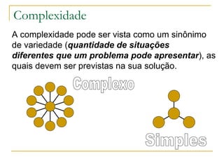 Complexidade A complexidade pode ser vista como um sinônimo de variedade ( quantidade de situações diferentes que um problema pode apresentar ), as quais devem ser previstas na sua solução. Complexo Simples 