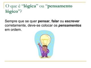 O que é “ lógica ” ou “ pensamento lógico ”? Sempre que se quer  pensar ,  falar  ou  escrever  corretamente, deve-se colocar os  pensamentos  em ordem. 