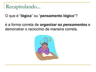 Recapitulando... O que é “ lógica ” ou “ pensamento lógico ”? é a forma correta de  organizar os pensamentos  e demonstrar o raciocínio de maneira correta. 
