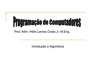 Prof. Adm. Hélio Lemes Costa Jr. M.Eng. Programação de Computadores Introdução a Algoritmos 