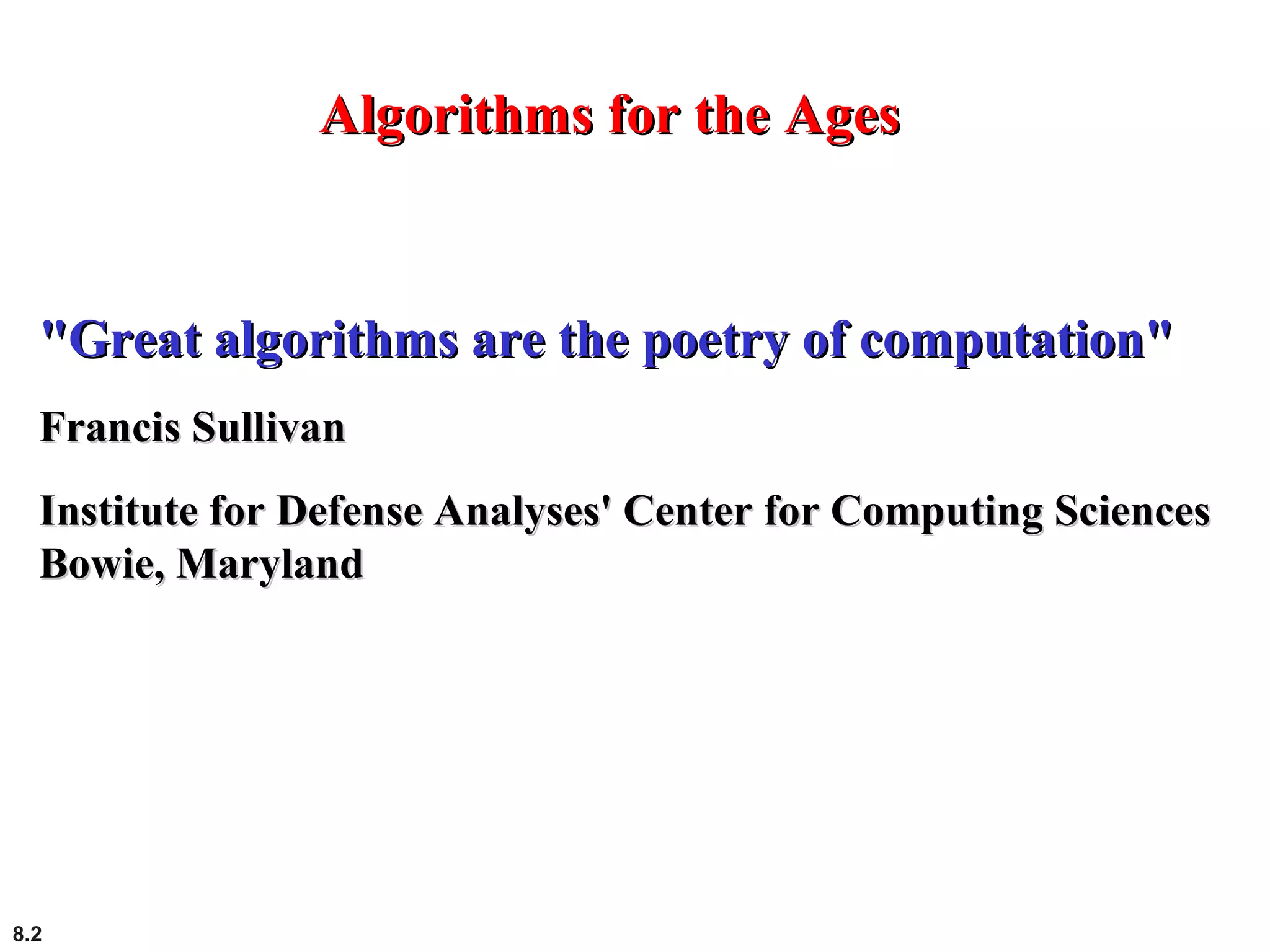 8.2
Algorithms for the AgesAlgorithms for the Ages
"Great algorithms are the poetry of computation""Great algorithms are the poetry of computation"
Francis SullivanFrancis Sullivan
Institute for Defense Analyses' Center for Computing SciencesInstitute for Defense Analyses' Center for Computing Sciences
Bowie, MarylandBowie, Maryland
 