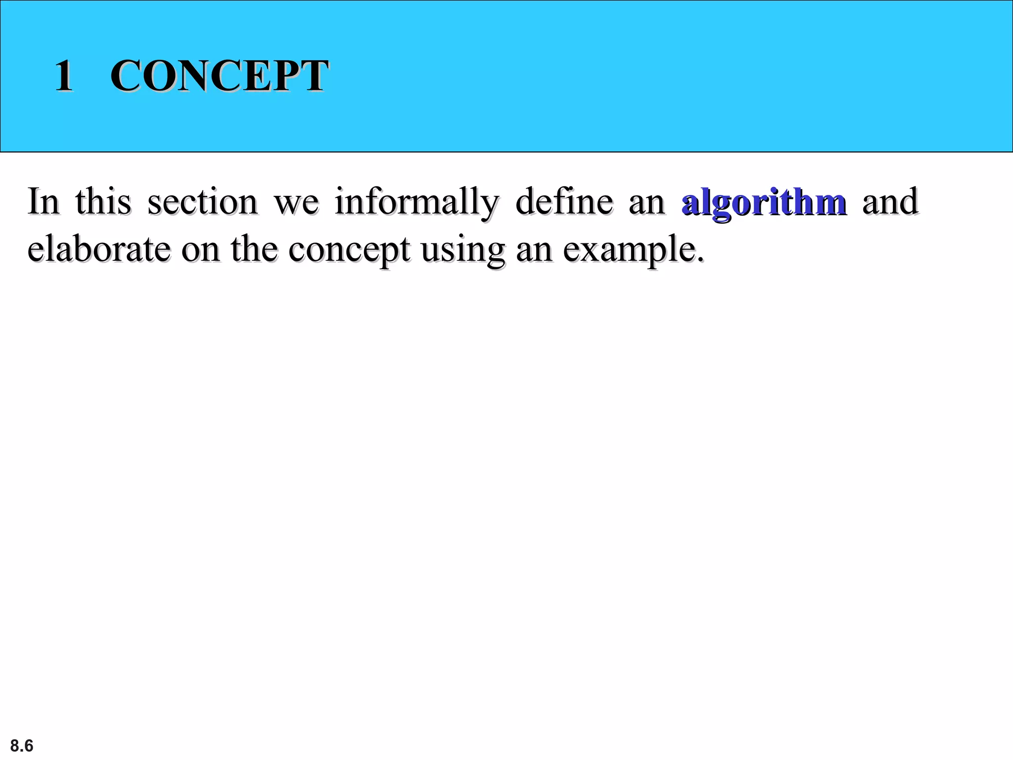 8.6
1 CONCEPT1 CONCEPT
In this section we informally define anIn this section we informally define an algorithmalgorithm andand
elaborate on the concept using an example.elaborate on the concept using an example.
 