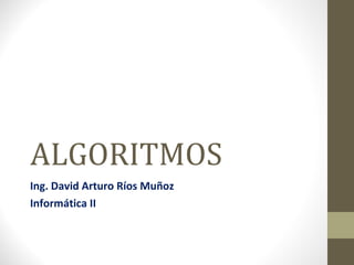 ALGORITMOS Ing. David Arturo Ríos Muñoz Informática II 
