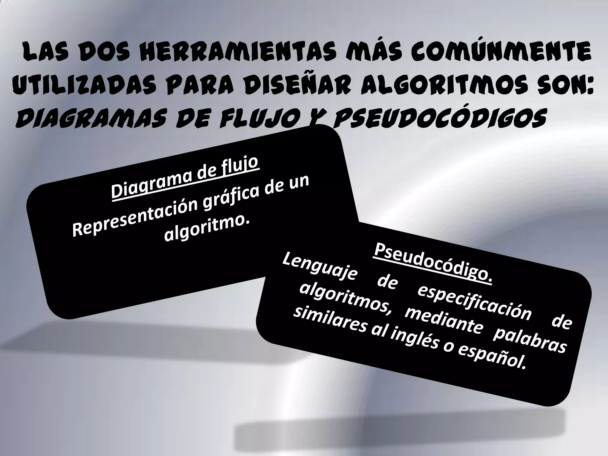     Las dos herramientas más comúnmente utilizadas para diseñar algoritmos son: diagramas de flujo y pseudocódigosDiagrama de flujo Representación gráfica de un algoritmo.Pseudocódigo. Lenguaje de especificación de algoritmos, mediante palabras similares al inglés o español.