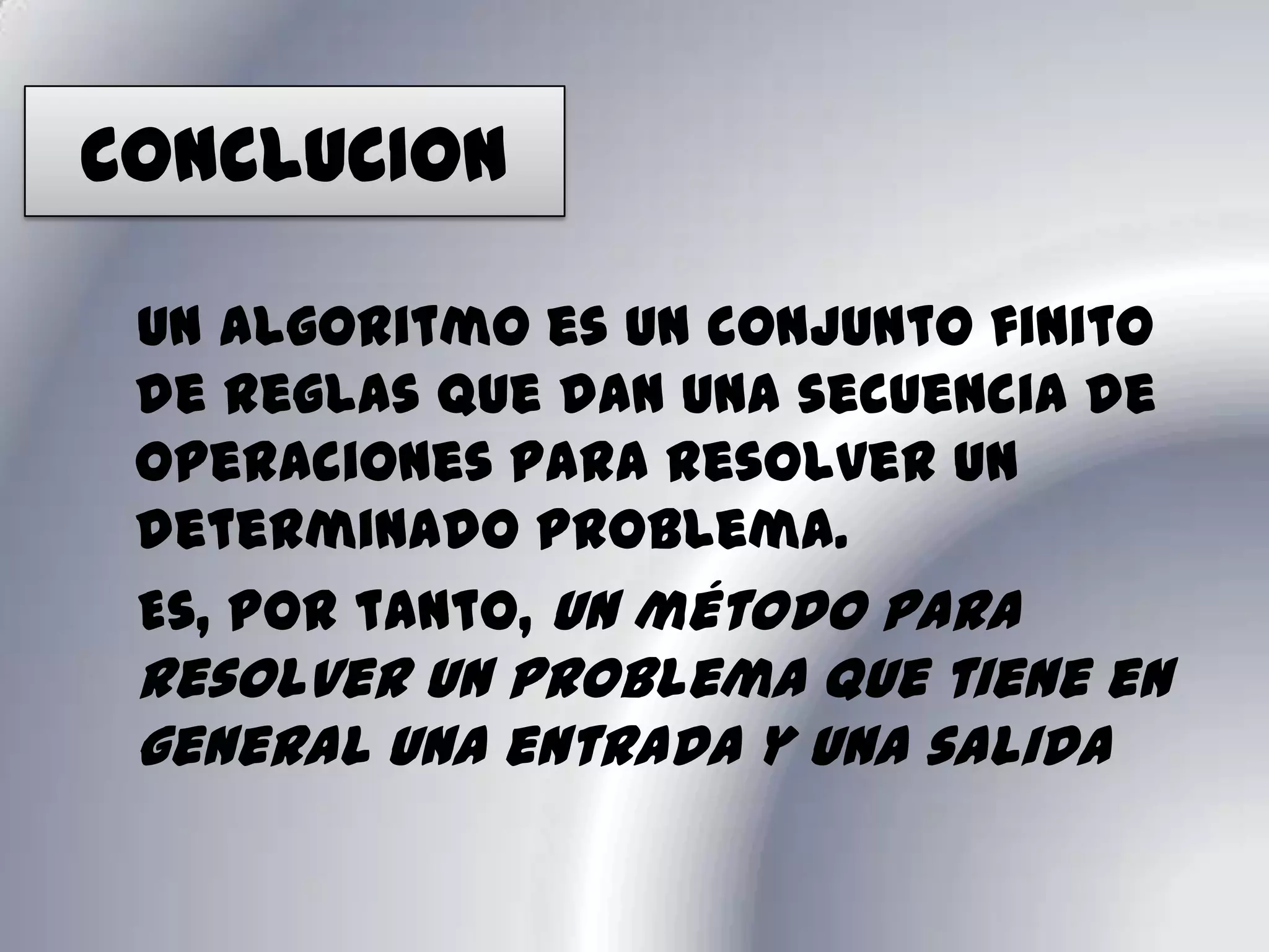 CONCLUCION   Un algoritmo es un conjunto finito de reglas que dan una secuencia de operaciones para resolver un determinado problema.   Es, por tanto, un método para resolver un problema que tiene en general una entrada y una salida